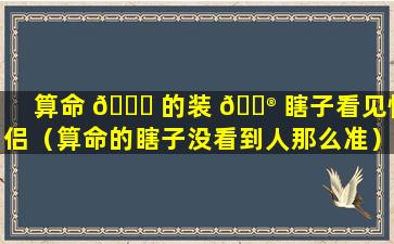 算命 🐟 的装 💮 瞎子看见情侣（算命的瞎子没看到人那么准）